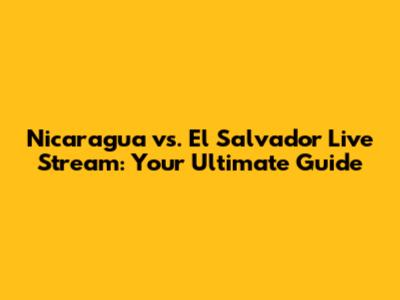 Nicaragua vs. El Salvador Live Stream: Your Ultimate Guide
