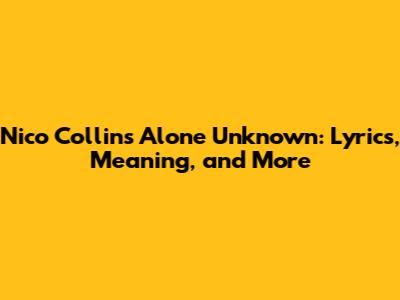 Nico Collins' 'Alone Unknown': Lyrics, Meaning, and More