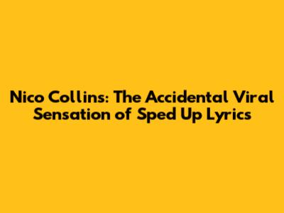 Nico Collins: The Accidental Viral Sensation of Sped Up Lyrics