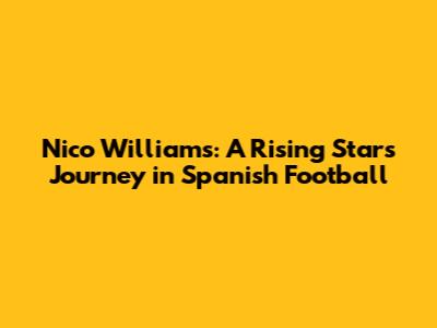 Nico Williams: A Rising Star's Journey in Spanish Football