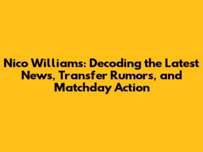Nico Williams: Decoding the Latest News, Transfer Rumors, and Matchday Action