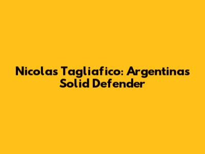 Nicolas Tagliafico: Argentina's Solid Defender