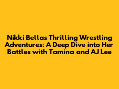 Nikki Bella's Thrilling Wrestling Adventures: A Deep Dive into Her Battles with Tamina and AJ Lee