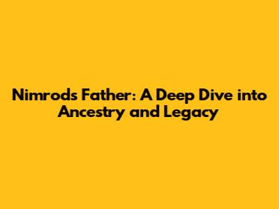 Nimrod's Father: A Deep Dive into Ancestry and Legacy