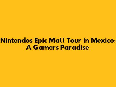 Nintendo's Epic Mall Tour in Mexico: A Gamer's Paradise