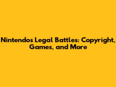 Nintendo's Legal Battles: Copyright, Games, and More