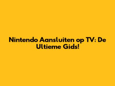 Nintendo Aansluiten op TV: De Ultieme Gids!