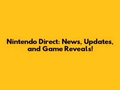 Nintendo Direct: News, Updates, and Game Reveals!