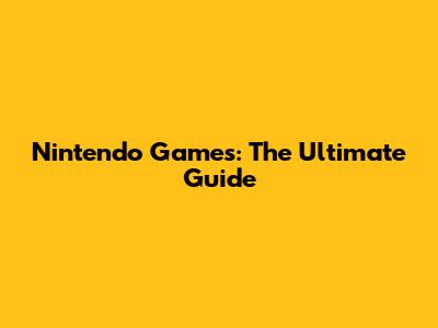 Nintendo Games: The Ultimate Guide
