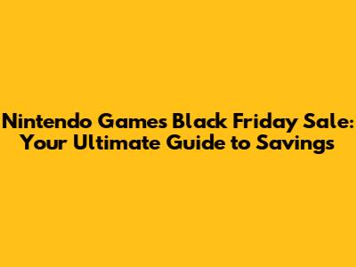 Nintendo Games Black Friday Sale: Your Ultimate Guide to Savings