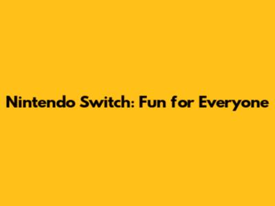 Nintendo Switch: Fun for Everyone
