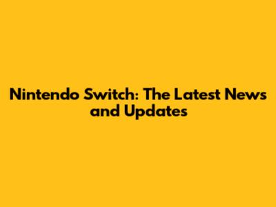 Nintendo Switch: The Latest News and Updates