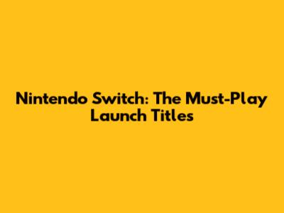 Nintendo Switch: The Must-Play Launch Titles