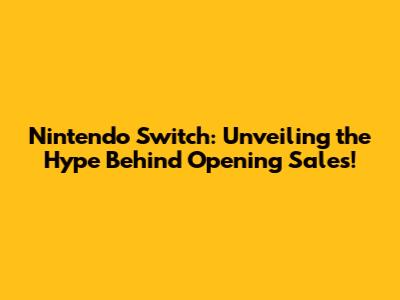 Nintendo Switch: Unveiling the Hype Behind Opening Sales!