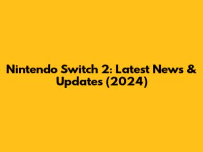 Nintendo Switch 2: Latest News & Updates (2024)
