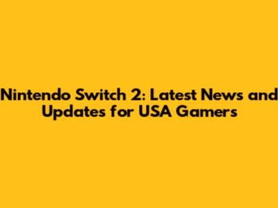 Nintendo Switch 2: Latest News and Updates for USA Gamers