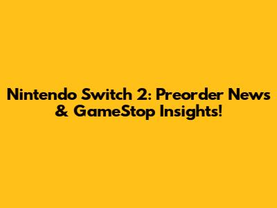 Nintendo Switch 2: Preorder News & GameStop Insights!