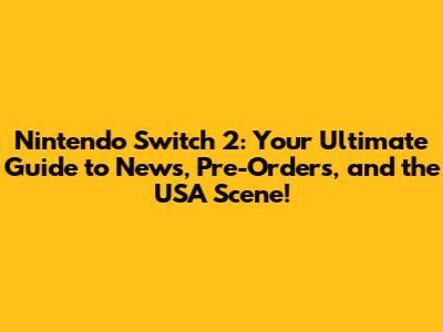 Nintendo Switch 2: Your Ultimate Guide to News, Pre-Orders, and the USA Scene!