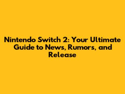 Nintendo Switch 2: Your Ultimate Guide to News, Rumors, and Release