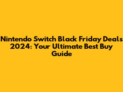 Nintendo Switch Black Friday Deals 2024: Your Ultimate Best Buy Guide