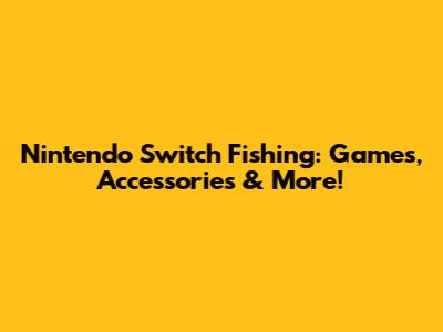 Nintendo Switch Fishing: Games, Accessories & More!
