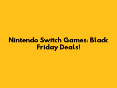 Nintendo Switch Games: Black Friday Deals!