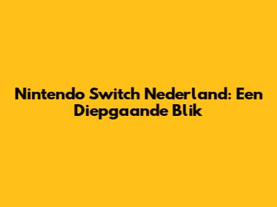 Nintendo Switch Nederland: Een Diepgaande Blik