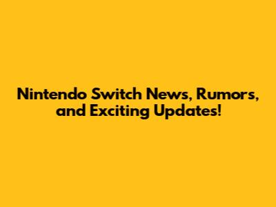 Nintendo Switch News, Rumors, and Exciting Updates!