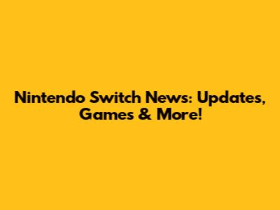 Nintendo Switch News: Updates, Games & More!