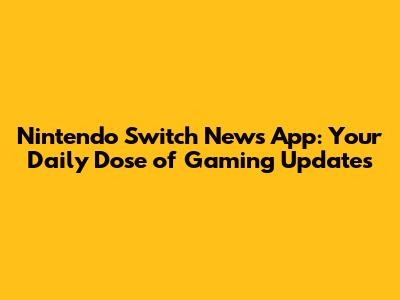 Nintendo Switch News App: Your Daily Dose of Gaming Updates