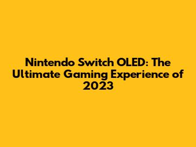 Nintendo Switch OLED: The Ultimate Gaming Experience of 2023