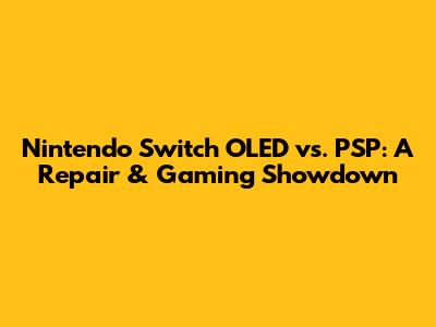 Nintendo Switch OLED vs. PSP: A Repair & Gaming Showdown