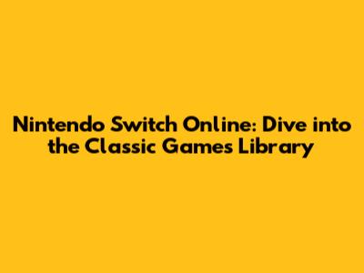 Nintendo Switch Online: Dive into the Classic Games Library
