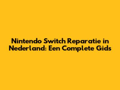 Nintendo Switch Reparatie in Nederland: Een Complete Gids