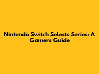 Nintendo Switch Selects Series: A Gamer's Guide