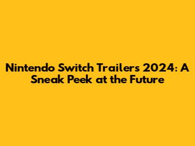 Nintendo Switch Trailers 2024: A Sneak Peek at the Future