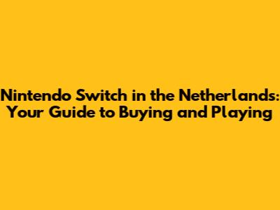 Nintendo Switch in the Netherlands: Your Guide to Buying and Playing