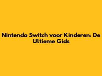 Nintendo Switch voor Kinderen: De Ultieme Gids
