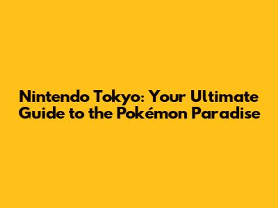 Nintendo Tokyo: Your Ultimate Guide to the Pokémon Paradise