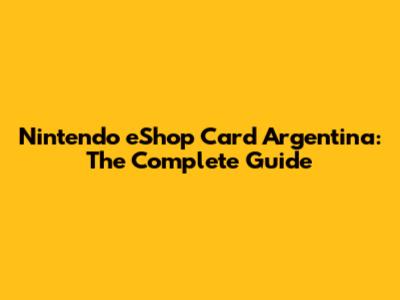 Nintendo eShop Card Argentina: The Complete Guide