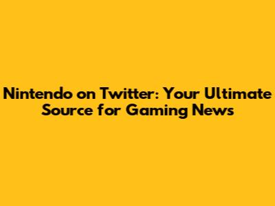 Nintendo on Twitter: Your Ultimate Source for Gaming News