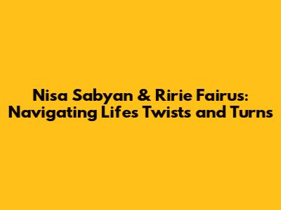 Nisa Sabyan & Ririe Fairus: Navigating Life's Twists and Turns