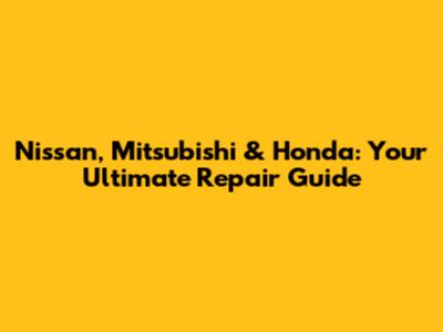 Nissan, Mitsubishi & Honda: Your Ultimate Repair Guide