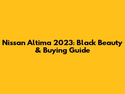 Nissan Altima 2023: Black Beauty & Buying Guide