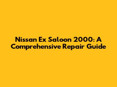 Nissan Ex Saloon 2000: A Comprehensive Repair Guide