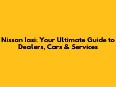Nissan Iasi: Your Ultimate Guide to Dealers, Cars & Services