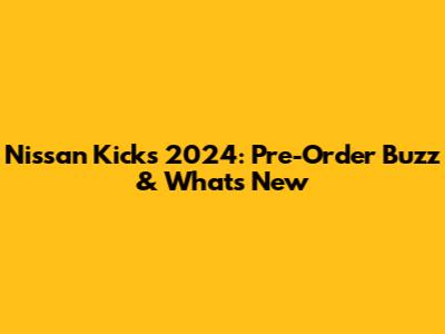 Nissan Kicks 2024: Pre-Order Buzz & What's New