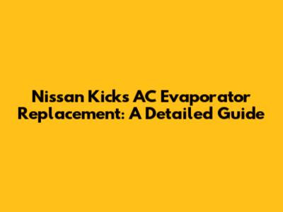 Nissan Kicks AC Evaporator Replacement: A Detailed Guide