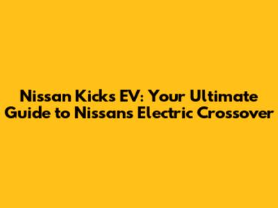 Nissan Kicks EV: Your Ultimate Guide to Nissan's Electric Crossover
