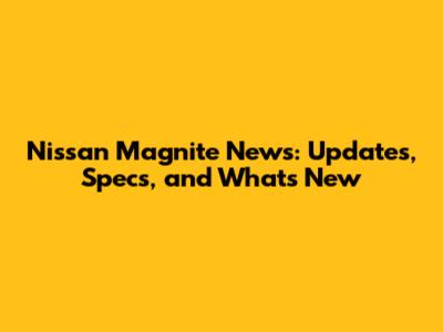 Nissan Magnite News: Updates, Specs, and What's New